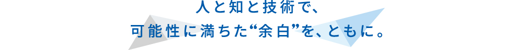 人と知と技術で、可能性に満ちた“余白”を、ともに。